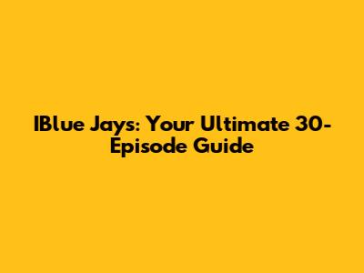 IBlue Jays: Your Ultimate 30-Episode Guide