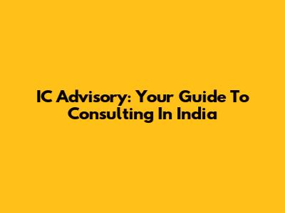 IC Advisory: Your Guide To Consulting In India