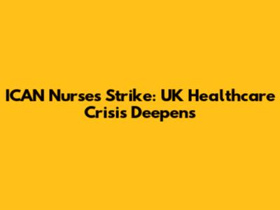 ICAN Nurses Strike: UK Healthcare Crisis Deepens