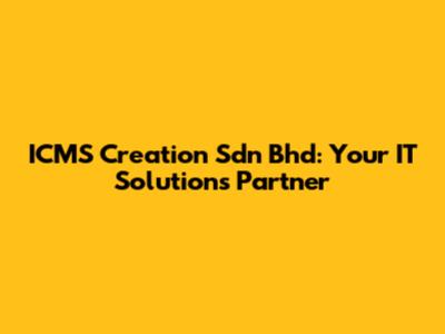 ICMS Creation Sdn Bhd: Your IT Solutions Partner