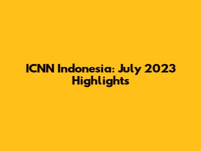 ICNN Indonesia: July 2023 Highlights