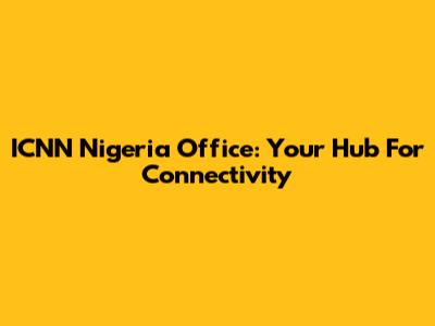 ICNN Nigeria Office: Your Hub For Connectivity