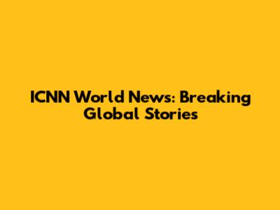 ICNN World News: Breaking Global Stories