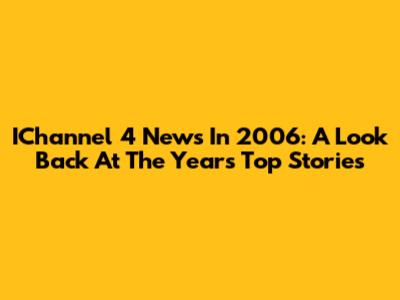 IChannel 4 News In 2006: A Look Back At The Year's Top Stories