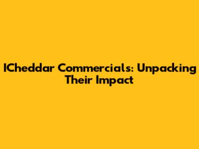 ICheddar Commercials: Unpacking Their Impact