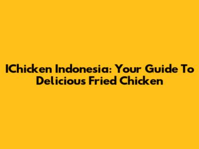 IChicken Indonesia: Your Guide To Delicious Fried Chicken
