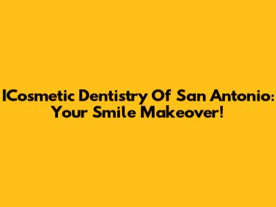 ICosmetic Dentistry Of San Antonio: Your Smile Makeover!