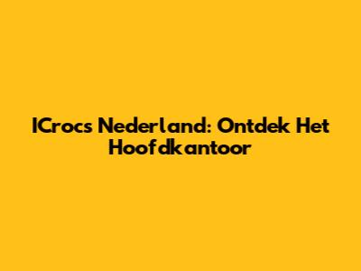 ICrocs Nederland: Ontdek Het Hoofdkantoor