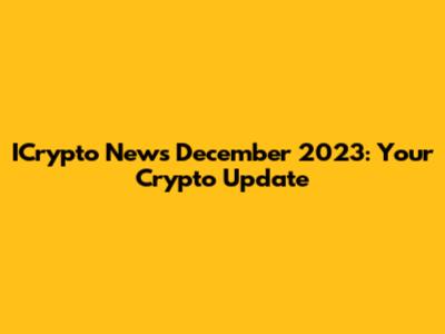 ICrypto News December 2023: Your Crypto Update