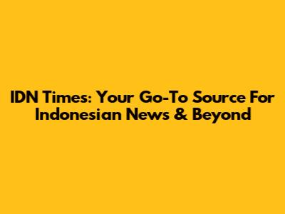 IDN Times: Your Go-To Source For Indonesian News & Beyond