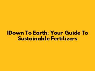 IDown To Earth: Your Guide To Sustainable Fertilizers