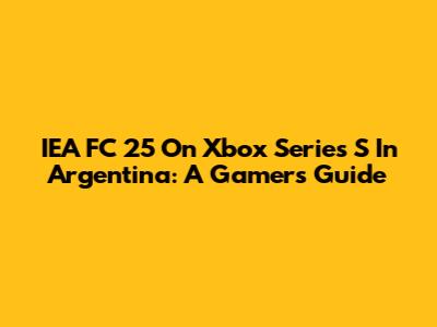IEA FC 25 On Xbox Series S In Argentina: A Gamer's Guide
