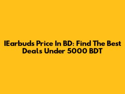IEarbuds Price In BD: Find The Best Deals Under 5000 BDT