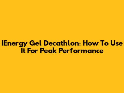 IEnergy Gel Decathlon: How To Use It For Peak Performance