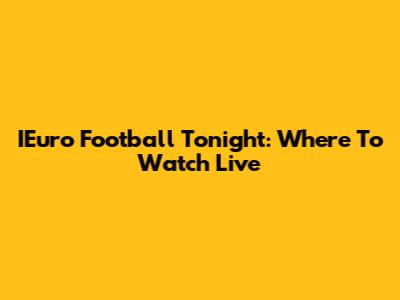 IEuro Football Tonight: Where To Watch Live