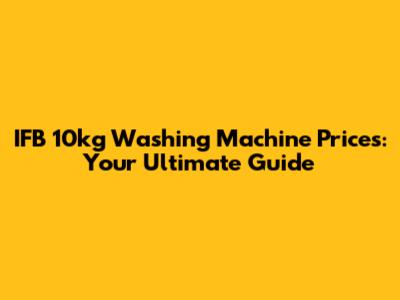 IFB 10kg Washing Machine Prices: Your Ultimate Guide