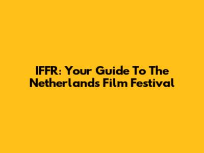 IFFR: Your Guide To The Netherlands Film Festival