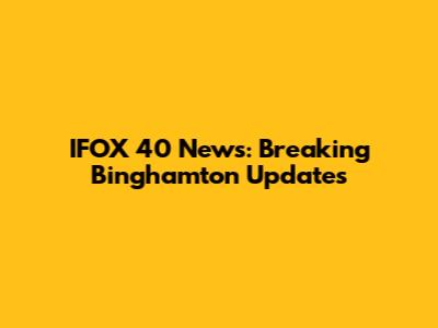 IFOX 40 News: Breaking Binghamton Updates