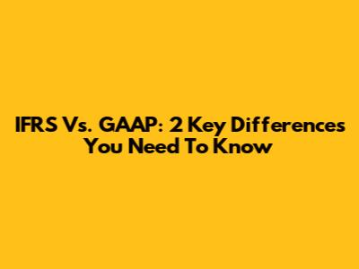 IFRS Vs. GAAP: 2 Key Differences You Need To Know