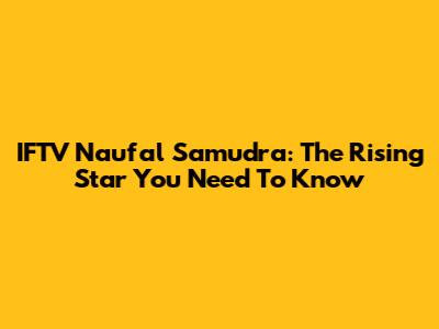 IFTV Naufal Samudra: The Rising Star You Need To Know