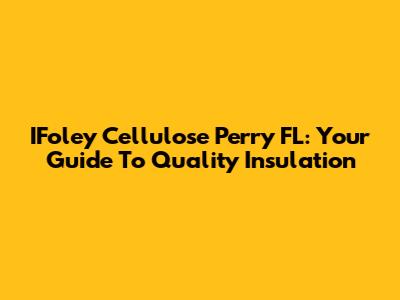 IFoley Cellulose Perry FL: Your Guide To Quality Insulation
