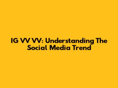 IG VV VV: Understanding The Social Media Trend
