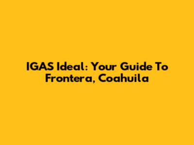 IGAS Ideal: Your Guide To Frontera, Coahuila