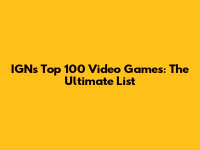 IGN's Top 100 Video Games: The Ultimate List