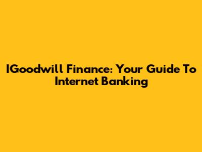IGoodwill Finance: Your Guide To Internet Banking