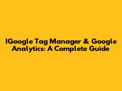 IGoogle Tag Manager & Google Analytics: A Complete Guide