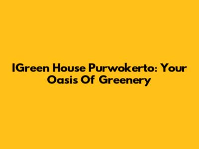 IGreen House Purwokerto: Your Oasis Of Greenery