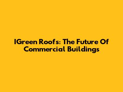 IGreen Roofs: The Future Of Commercial Buildings