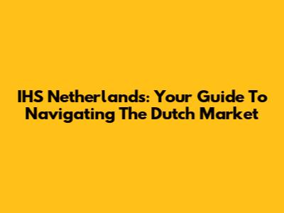 IHS Netherlands: Your Guide To Navigating The Dutch Market