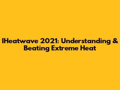 IHeatwave 2021: Understanding & Beating Extreme Heat