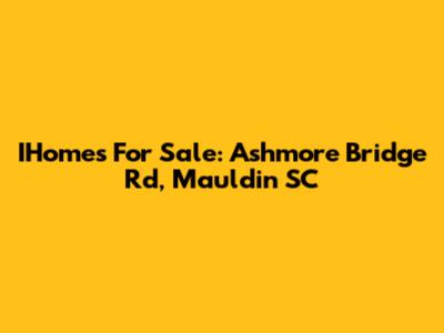 IHomes For Sale: Ashmore Bridge Rd, Mauldin SC