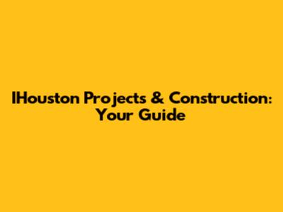 IHouston Projects & Construction: Your Guide