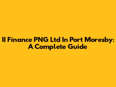 II Finance PNG Ltd In Port Moresby: A Complete Guide