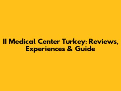 II Medical Center Turkey: Reviews, Experiences & Guide