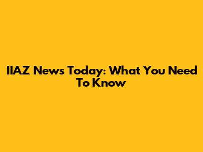 IIAZ News Today: What You Need To Know
