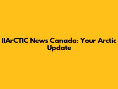 IIArCTIC News Canada: Your Arctic Update