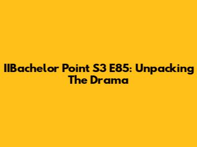IIBachelor Point S3 E85: Unpacking The Drama