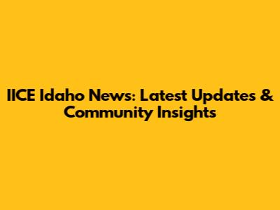 IICE Idaho News: Latest Updates & Community Insights