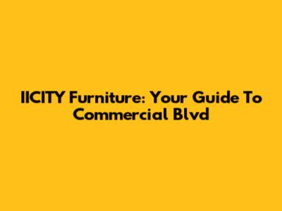 IICITY Furniture: Your Guide To Commercial Blvd