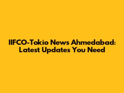 IIFCO-Tokio News Ahmedabad: Latest Updates You Need