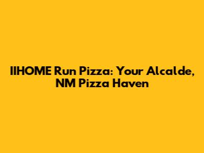 IIHOME Run Pizza: Your Alcalde, NM Pizza Haven