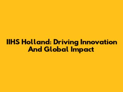 IIHS Holland: Driving Innovation And Global Impact