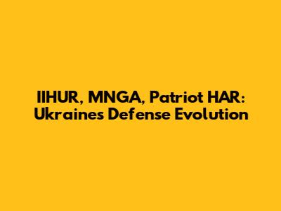 IIHUR, MNGA, Patriot HAR: Ukraine's Defense Evolution