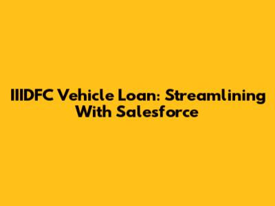 IIIDFC Vehicle Loan: Streamlining With Salesforce