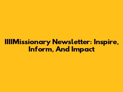 IIIIMissionary Newsletter: Inspire, Inform, And Impact