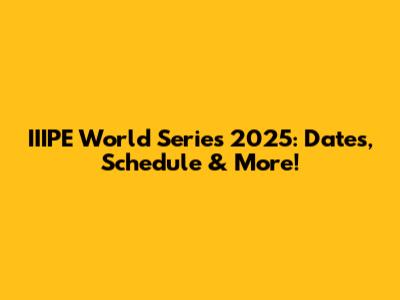 IIIPE World Series 2025: Dates, Schedule & More!